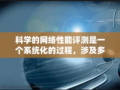 科学的网络性能评测是一个系统化的过程，涉及多个步骤和工具的使用。以下是一个有条理的评测指南，帮助您全面了解网络性能