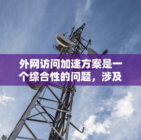 外网访问加速方案是一个综合性的问题，涉及多种技术和因素的考量。以下是对这一问题的详细分析和总结