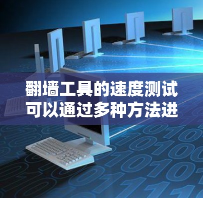 翻墙工具的速度测试可以通过多种方法进行，以下是一些常见的方法和工具