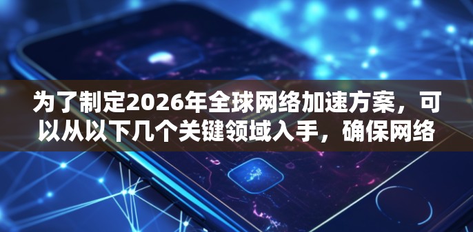 为了制定2026年全球网络加速方案，可以从以下几个关键领域入手，确保网络基础设施、技术创新、国际合作和用户体验的全面提升
