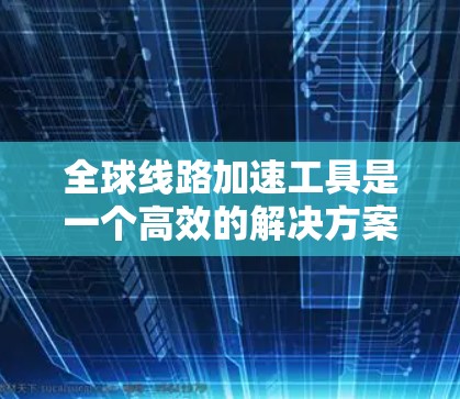 全球线路加速工具是一个高效的解决方案，用于优化跨国数据传输，帮助企业在数据量大、距离远的情况下快速、安全地传输数据。以下是对全球线路加速工具的详细分析