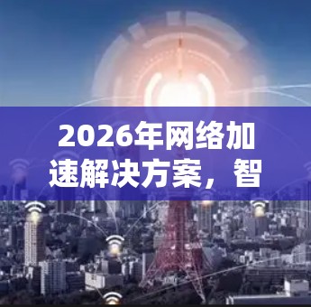 2026年网络加速解决方案，智能化与集成化的未来方向