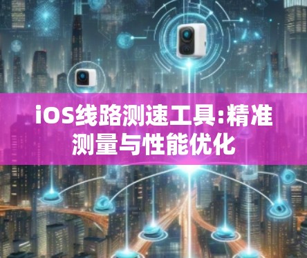 iOS线路测速工具:精准测量与性能优化