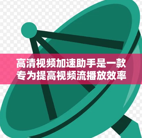 高清视频加速助手是一款专为提高视频流播放效率而设计的工具，旨在优化视频传输和显示体验。以下是对其工作原理、技术实现和应用场景的详细分析