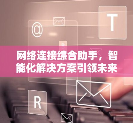网络连接综合助手，智能化解决方案引领未来网络管理