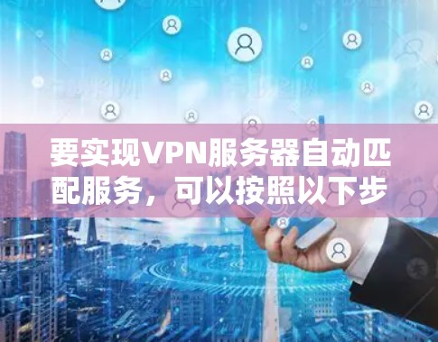 要实现VPN服务器自动匹配服务，可以按照以下步骤进行配置和设置