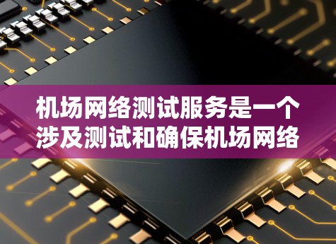 机场网络测试服务是一个涉及测试和确保机场网络性能的专业服务。以下是一些可能的测试服务内容和方法