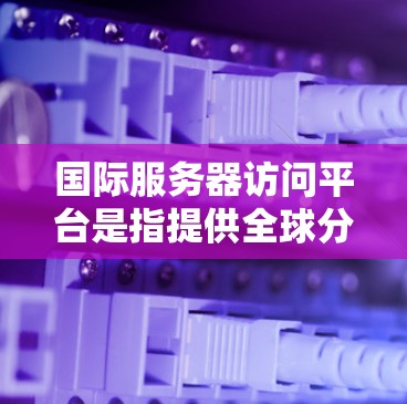 国际服务器访问平台是指提供全球分布服务器资源和管理服务的平台，常用于云计算、数据存储、应用部署等多个领域。以下是一些常见的国际服务器访问平台，供您参考