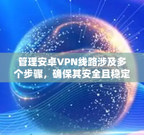 管理安卓VPN线路涉及多个步骤，确保其安全且稳定运行。以下是分步骤的指南
