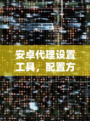 安卓代理设置工具，配置方法与实践技巧