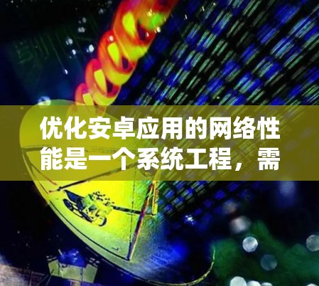 优化安卓应用的网络性能是一个系统工程，需要从多个方面入手，以确保应用在各种网络环境下都能稳定高效运行。以下是逐步的优化策略