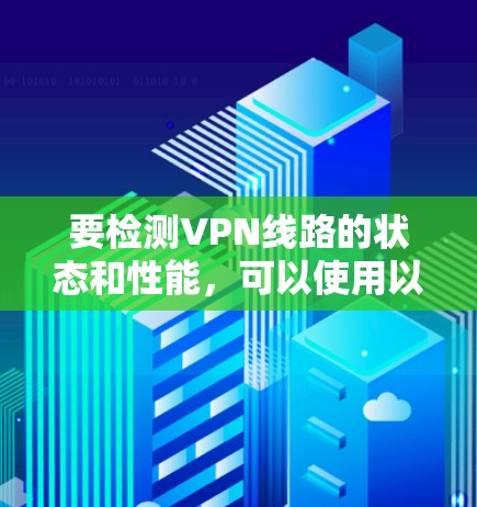要检测VPN线路的状态和性能，可以使用以下方法和工具