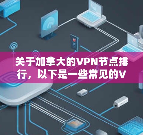 关于加拿大的VPN节点排行，以下是一些常见的VPN服务提供商，并根据一些关键因素进行了简要分析。这些信息可能会帮助你选择适合你的VPN服务
