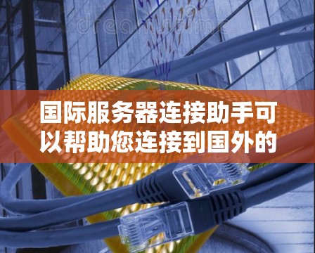 国际服务器连接助手可以帮助您连接到国外的服务器，解决常见的网络和配置问题。以下是一些可能遇到的问题及其解决方法