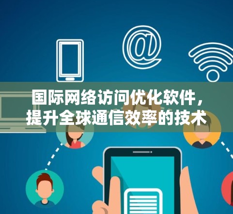 国际网络访问优化软件，提升全球通信效率的技术力量