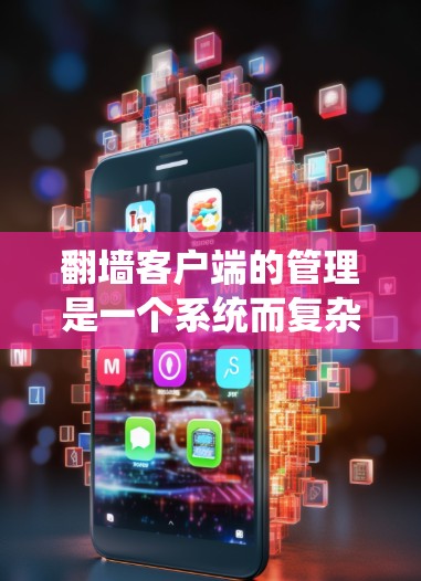 翻墙客户端的管理是一个系统而复杂的过程，涵盖了从安装到维护的多个步骤。以下是对翻墙客户端管理的详细分步说明