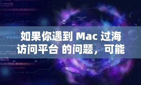 如果你遇到 Mac 过海访问平台 的问题，可能是因为某些网站或服务在海外有地理位置限制，或者因为网络安全等原因导致访问受限。以下是一些常见问题及解决方案