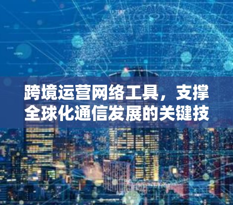 跨境运营网络工具，支撑全球化通信发展的关键技术