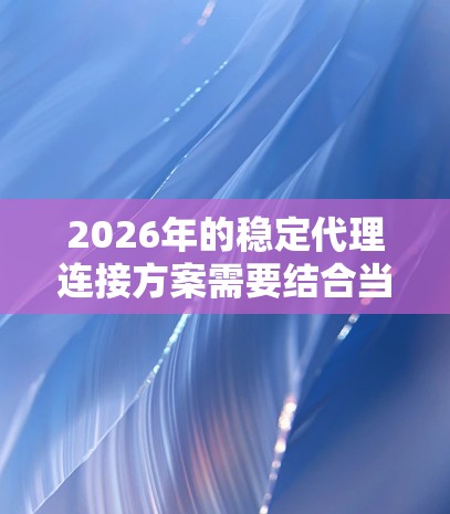 2026年的稳定代理连接方案需要结合当前的技术发展趋势和未来几年的网络环境预测来设计。以下是一个综合性的思考框架和可能的方案建议