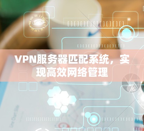VPN服务器匹配系统，实现高效网络管理