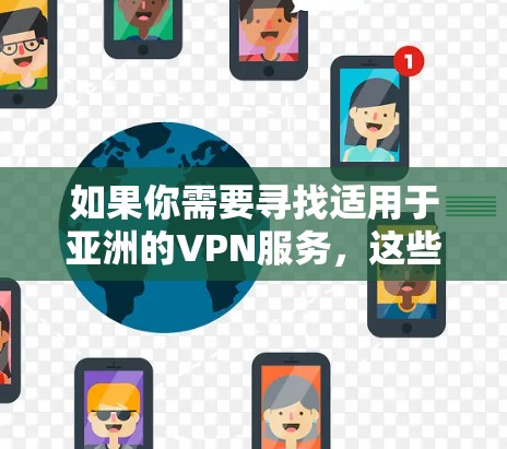 如果你需要寻找适用于亚洲的VPN服务，这些服务可以帮助你访问受地区限制的网站，保护隐私或连接到特定地区的服务器。以下是一些提供亚洲VPN服务的公司和资源