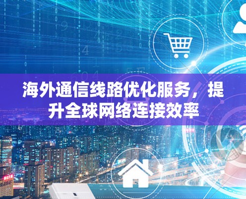 海外通信线路优化服务，提升全球网络连接效率