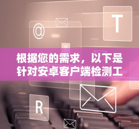 根据您的需求，以下是针对安卓客户端检测工具的分步建议