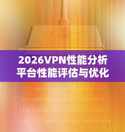 2026VPN性能分析平台性能评估与优化