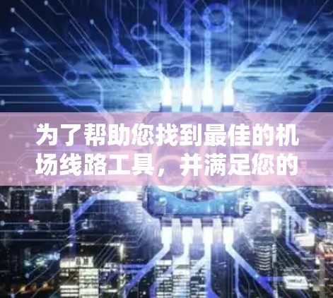 为了帮助您找到最佳的机场线路工具，并满足您的需求，以下是一份详细的解决方案