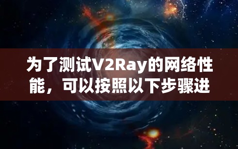 为了测试V2Ray的网络性能，可以按照以下步骤进行
