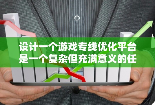 设计一个游戏专线优化平台是一个复杂但充满意义的任务。以下是一个有条理的设计方案，帮助您实现目标