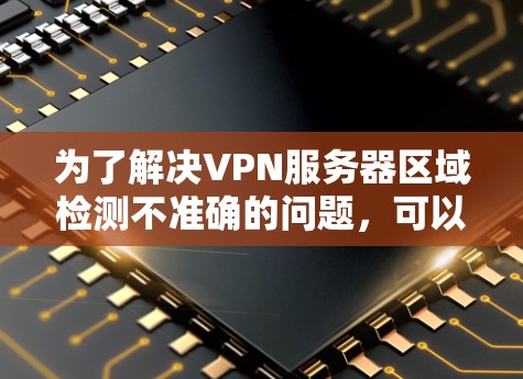 为了解决VPN服务器区域检测不准确的问题，可以按照以下步骤进行详细检查和修复