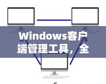 Windows客户端管理工具，全面解析多种工具的功能与应用场景