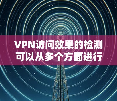 VPN访问效果的检测可以从多个方面进行，以下是一些常用的方法和工具