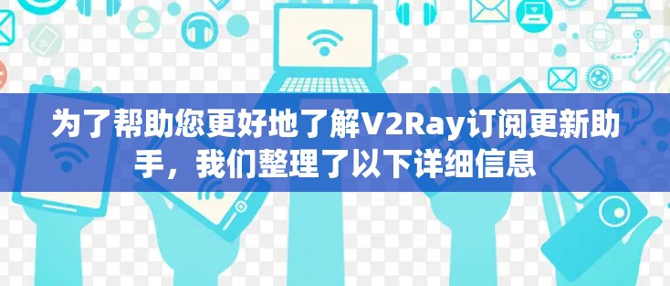 为了帮助您更好地了解V2Ray订阅更新助手，我们整理了以下详细信息
