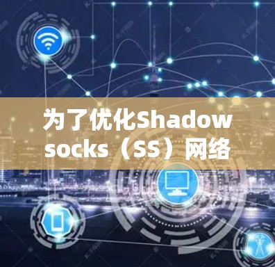 为了优化Shadowsocks（SS）网络性能，以下是一些关键步骤和工具建议