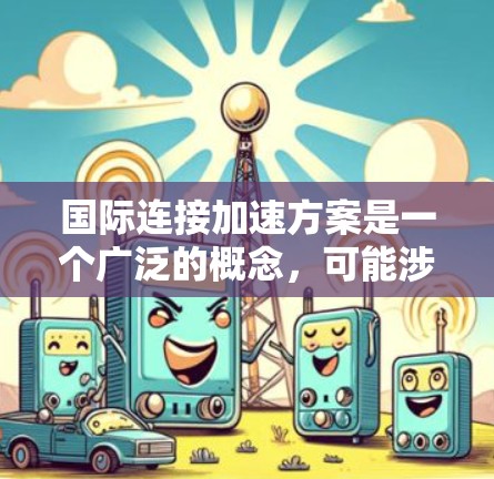 国际连接加速方案是一个广泛的概念，可能涉及多个领域，包括网络、交通、贸易、科技等。以下是一些可能的国际连接加速方案的方向