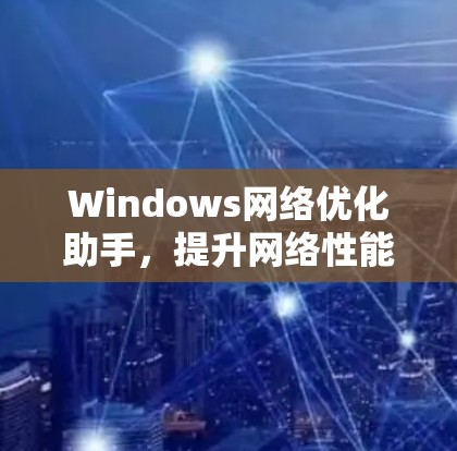 Windows网络优化助手，提升网络性能的秘密武器