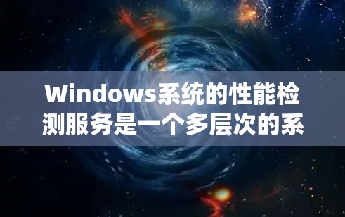 Windows系统的性能检测服务是一个多层次的系统，涵盖了从操作系统内核到应用程序的各个方面。以下是对该服务的详细分析