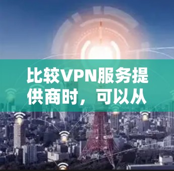 比较VPN服务提供商时，可以从以下几个关键方面进行评估