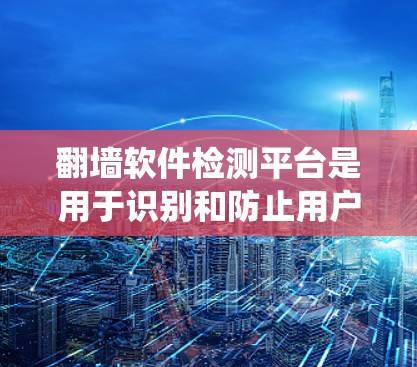 翻墙软件检测平台是用于识别和防止用户使用非法软件绕过网络限制的系统。这些平台通常由政府、企业或网络运营商运用，通过多种技术手段监控网络流量，识别翻墙行为，并采取措施进行管控