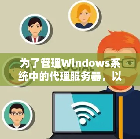 为了管理Windows系统中的代理服务器，以下是一些常用的工具和步骤，帮助你有效地进行网络代理配置和管理