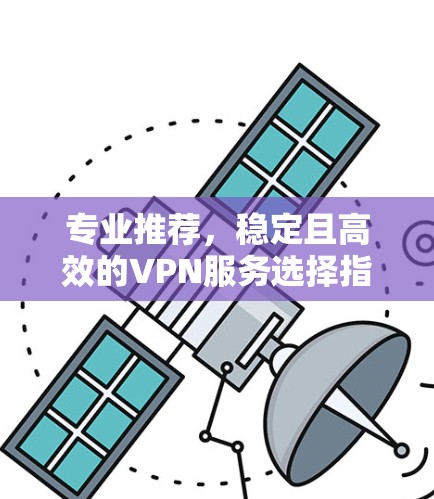 专业推荐，稳定且高效的VPN服务选择指南