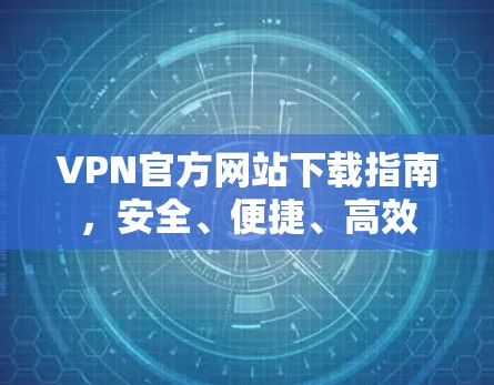 VPN官方网站下载指南，安全、便捷、高效