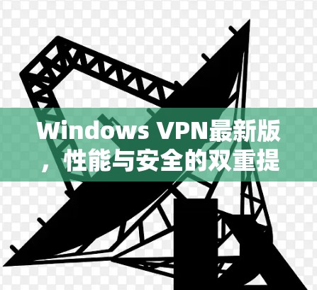 Windows VPN最新版，性能与安全的双重提升