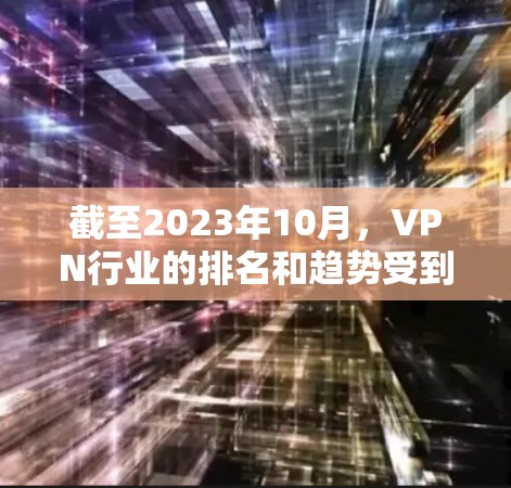 截至2023年10月，VPN行业的排名和趋势受到多种因素的影响，包括技术发展、用户需求、政策法规以及市场竞争等。以下是一些最新的VPN排行榜和趋势分析