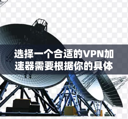 选择一个合适的VPN加速器需要根据你的具体需求来决定。以下是一些推荐的VPN加速器，满足不同用户的需求