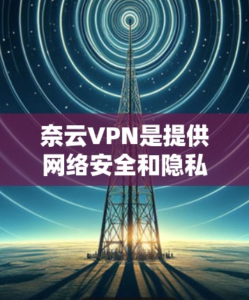 奈云VPN是提供网络安全和隐私保护服务的VPN软件，用户可以在电脑上安装该软件来实现网络加密和防止数据泄露。以下是关于奈云VPN电脑版的一些信息和指南
