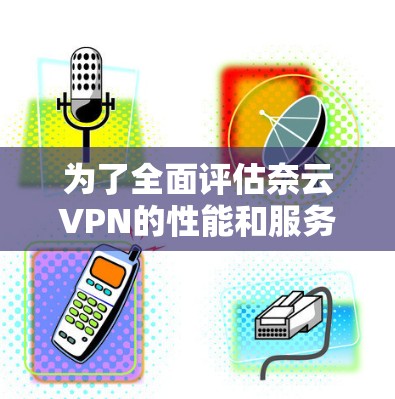为了全面评估奈云VPN的性能和服务质量，以下是对其速度、兼容性、隐私保护、价格、客户支持等方面的详细分析和评测结果