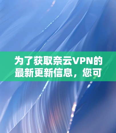 为了获取奈云VPN的最新更新信息，您可以按照以下步骤进行